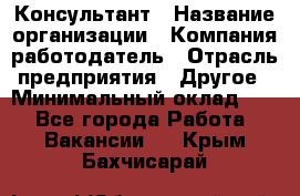 Консультант › Название организации ­ Компания-работодатель › Отрасль предприятия ­ Другое › Минимальный оклад ­ 1 - Все города Работа » Вакансии   . Крым,Бахчисарай